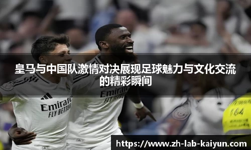 皇马与中国队激情对决展现足球魅力与文化交流的精彩瞬间