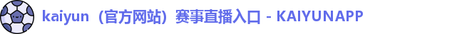kaiyun(官方网站)赛事直播入口 - KAIYUNAPP